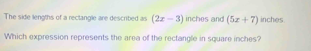 The side lengths of a rectangle are described as (2x-3) inches and (5x+7) inches. 
Which expression represents the area of the rectangle in square inches?