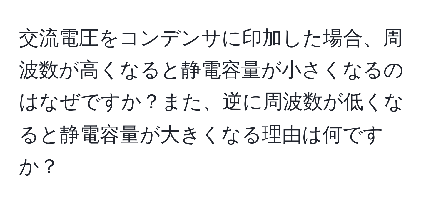 交流電圧をコンデンサに印加した場合、周波数が高くなると静電容量が小さくなるのはなぜですか？また、逆に周波数が低くなると静電容量が大きくなる理由は何ですか？