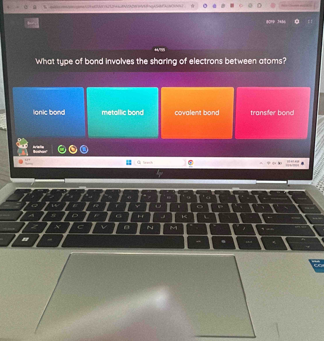 quiaiiz.comgoin/game/U2Fsd0VkX15252Fmku8N55kDWIHVMFnqy6S4MTALWOVN%2
Bonu 8019 7486
44/155
What type of bond involves the sharing of electrons between atoms?
ionic bond metallic bond covalent bond transfer bond
Arielle
Bashan"
Search 10/6/2024 10:44 AM
A 5
a
K
z X
B
1
==
co