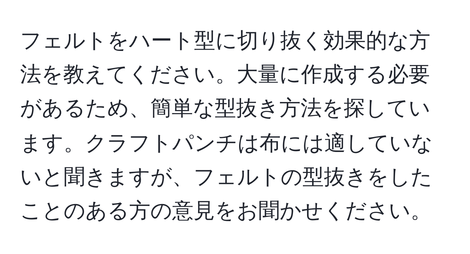 フェルトをハート型に切り抜く効果的な方法を教えてください。大量に作成する必要があるため、簡単な型抜き方法を探しています。クラフトパンチは布には適していないと聞きますが、フェルトの型抜きをしたことのある方の意見をお聞かせください。