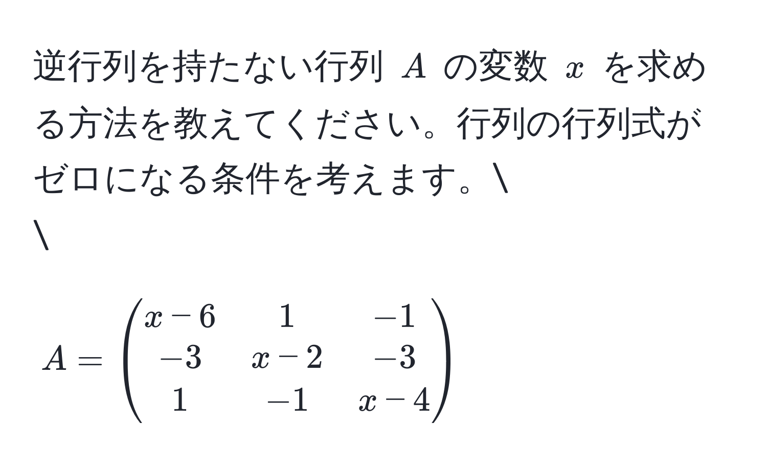 逆行列を持たない行列 $A$ の変数 $x$ を求める方法を教えてください。行列の行列式がゼロになる条件を考えます。

[
A = beginpmatrix
x - 6 & 1 & -1 
-3 & x - 2 & -3 
1 & -1 & x - 4
endpmatrix
]