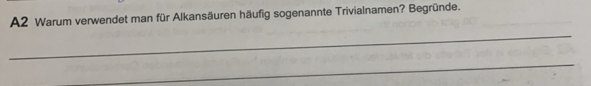 A2 Warum verwendet man für Alkansäuren häufig sogenannte Trivialnamen? Begründe. 
_ 
_