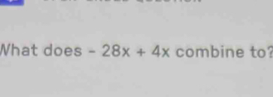 What does -28x+4x combine to?