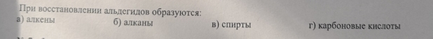 При восстановлении альлегилов образуюотся:
а алткеныI б) алканы в) сπирты г) карбоновые кислоты