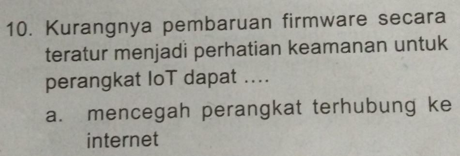 Kurangnya pembaruan firmware secara
teratur menjadi perhatian keamanan untuk
perangkat IoT dapat ....
a. mencegah perangkat terhubung ke
internet