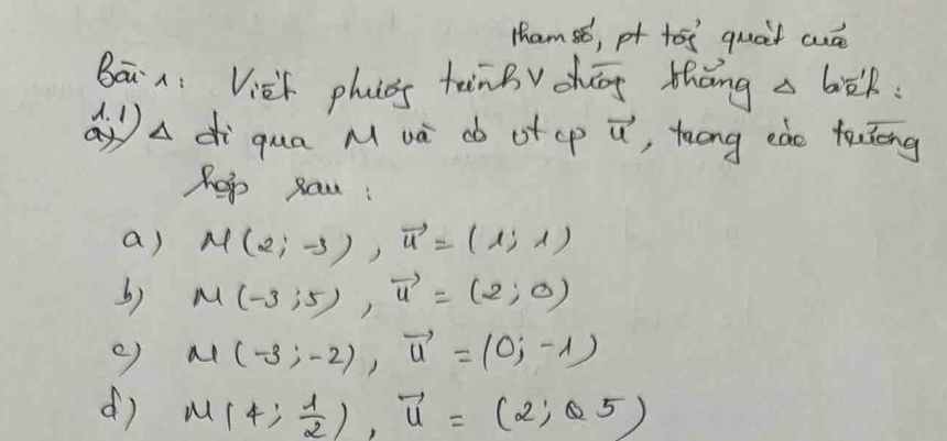 tham s6, pt tos quat cuse 
Bān: Vièh phcs tānB shég thāng a bòk 
aa di qua M và d ot p vector u , toong edo tacing 
hop Rau : 
a) M(2;-3), vector u=(1;1)
b) M(-3;5), vector u=(2;0)
e) M(-3;-2), vector u=(0;-1)
d) M(4; 1/2 ), vector u=(2;θ 5)