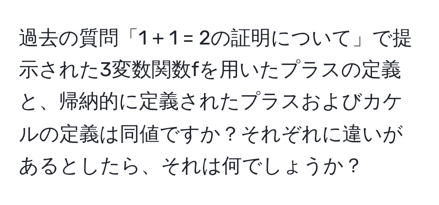 過去の質問「1 + 1 = 2の証明について」で提示された3変数関数fを用いたプラスの定義と、帰納的に定義されたプラスおよびカケルの定義は同値ですか？それぞれに違いがあるとしたら、それは何でしょうか？