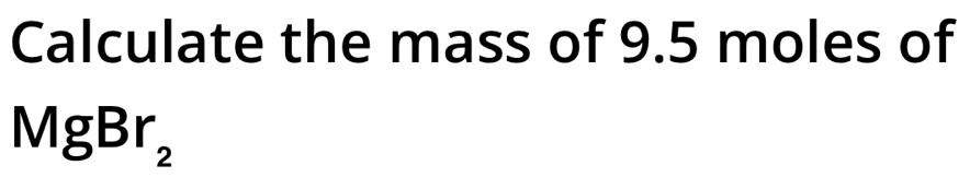 Calculate the mass of 9.5 moles of
MgBr_2