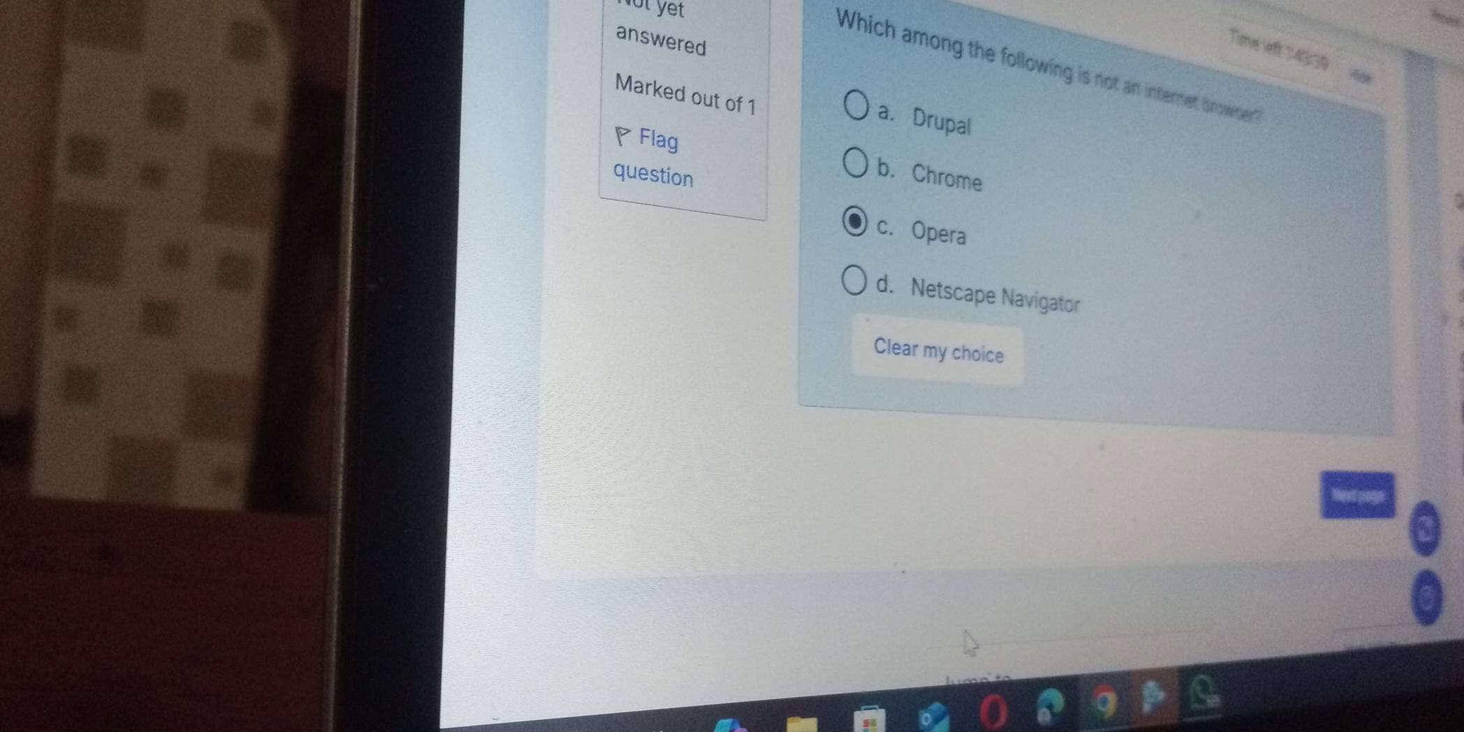 ot yet .
answered
Time left 143/39
Which among the following is not an internet brower
Marked out of 1
a. Drupal
◤ Flag
question
b. Chrome
c. Opera
d. Netscape Navigator
Clear my choice