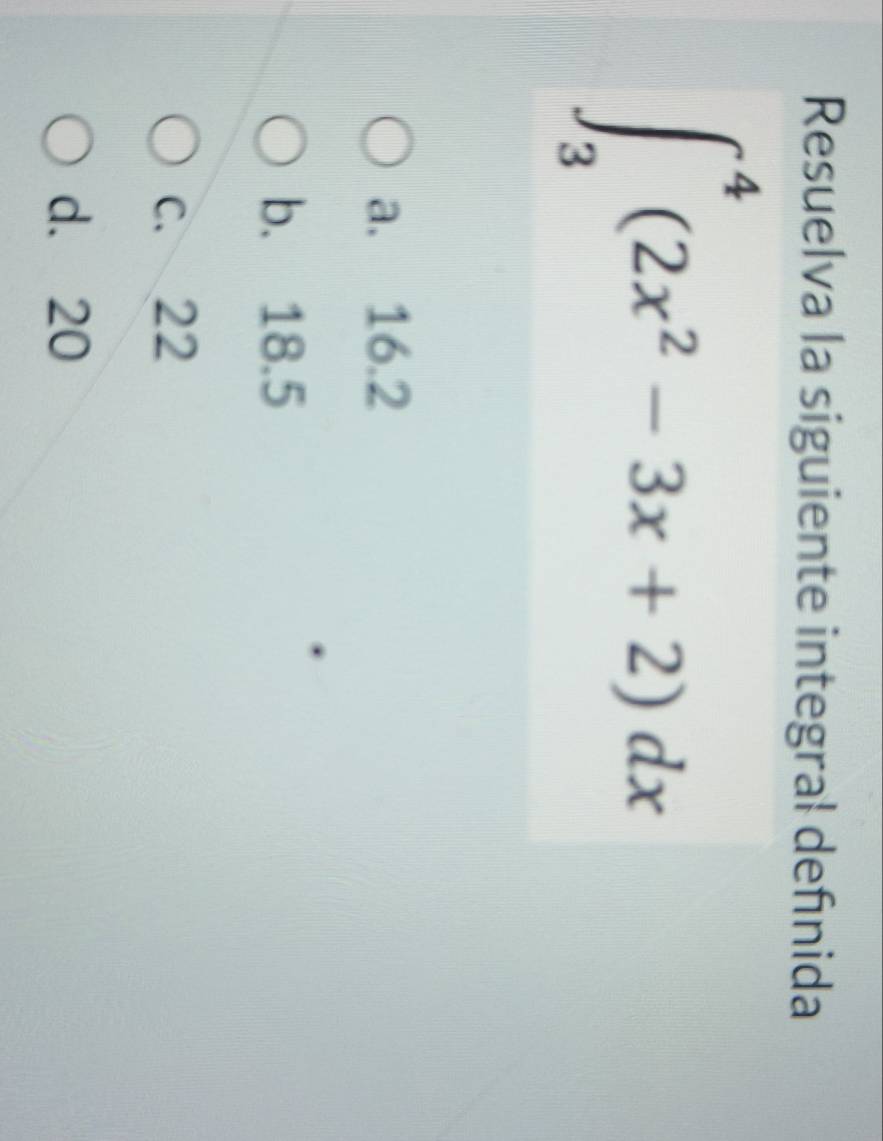 Resuelva la siguiente integral defınida
∈t _3^(4(2x^2)-3x+2)dx
a. 16.2
b. 18.5
c. 22
d. 20