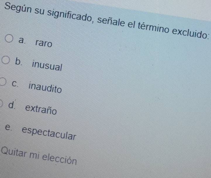 Según su significado, señale el término excluido:
a. raro
b. inusual
c. inaudito
d extraño
e. espectacular
Quitar mi elección