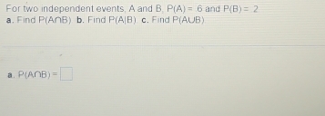 For two independent events. A and B P(A)=6 and P(B)=2
a. Find P(A∩ B) b. Find P(A|B) c. Find P(A∪ B)
B. P(A∩ B)=□