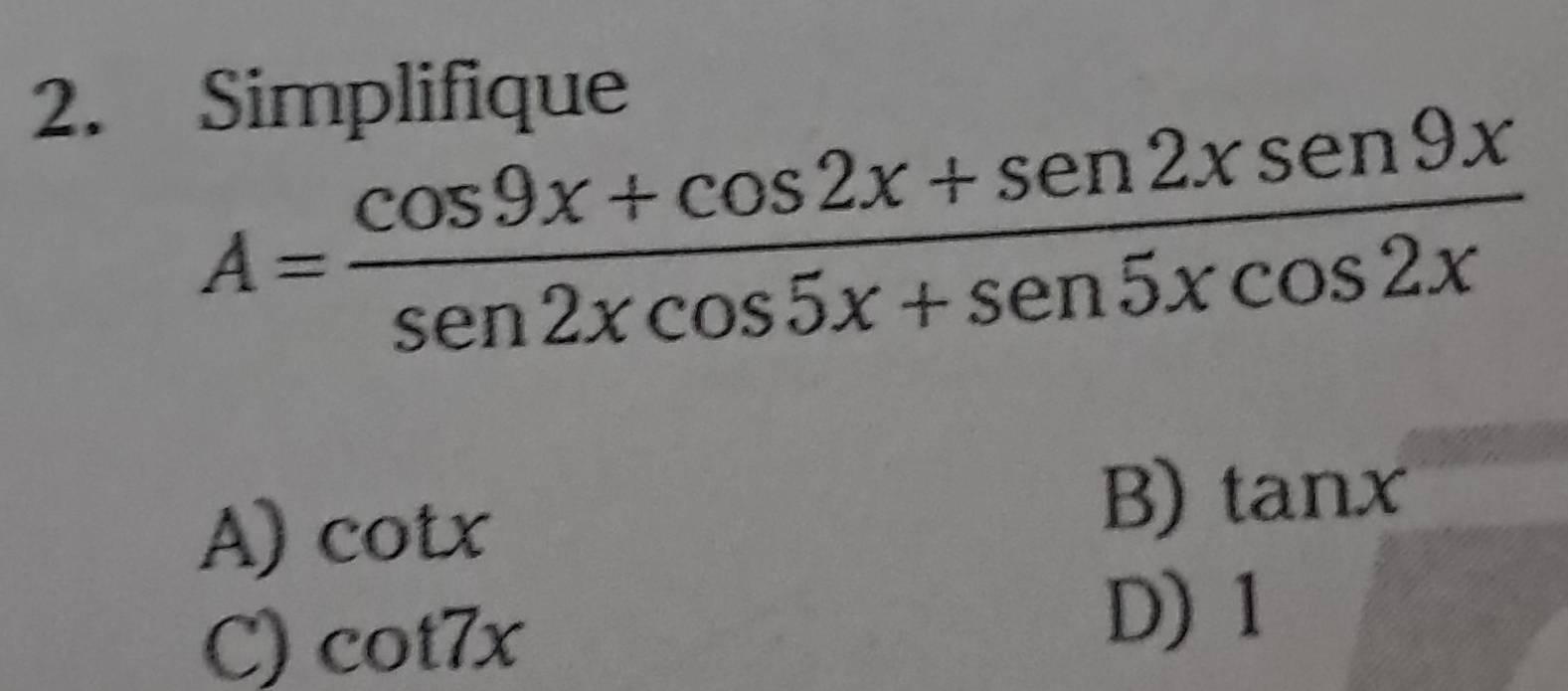 Simplifique
A= (cos 9x+cos 2x+sen2xsen9x)/sen2xcos 5x+sen5xcos 2x 
A) cot x
B) tan x
C) cot 7x
D) 1