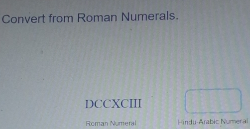 Convert from Roman Numerals. 
DCCXCIII 
Roman Numeral Hindu-Arabic Numeral