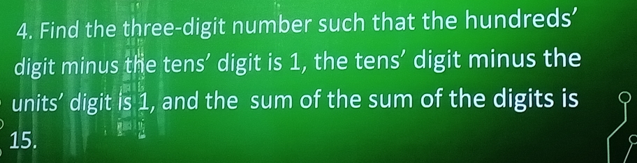 Find the three-digit number such that the hundreds' 
digit minus the tens’ digit is 1, the tens’ digit minus the 
units’ digit is 1, and the sum of the sum of the digits is
15.