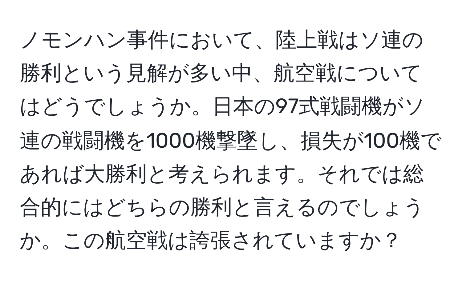 ノモンハン事件において、陸上戦はソ連の勝利という見解が多い中、航空戦についてはどうでしょうか。日本の97式戦闘機がソ連の戦闘機を1000機撃墜し、損失が100機であれば大勝利と考えられます。それでは総合的にはどちらの勝利と言えるのでしょうか。この航空戦は誇張されていますか？