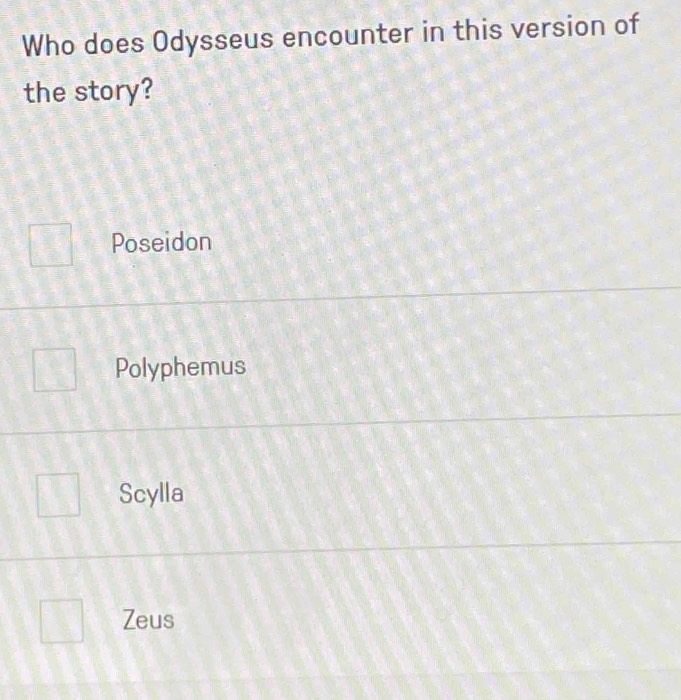 Who does Odysseus encounter in this version of
the story?
Poseidon
Polyphemus
Scylla
Zeus