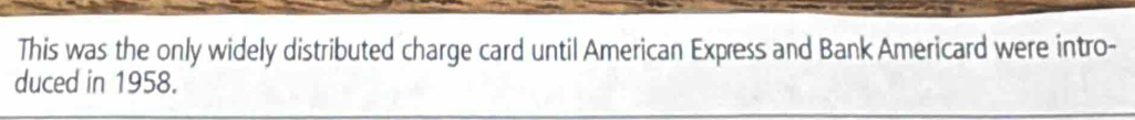 This was the only widely distributed charge card until American Express and Bank Americard were intro- 
duced in 1958.