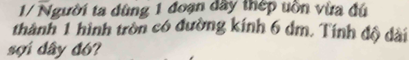 1/ Người ta dùng 1 đoạn dây thép uồn vừa đú 
thành 1 hình tròn có đường kính 6 dm. Tính độ dài 
sợi dây đó?