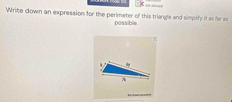 ookwork code: 5G 
not allowed 
Write down an expression for the perimeter of this triangle and simplify it as far as 
possible. 
Not drawn accurately