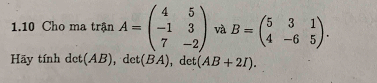 1.10 Cho ma trận A=beginpmatrix 4&5 -1&3 7&-2endpmatrix và B=beginpmatrix 5&3&1 4&-6&5endpmatrix. 
Hãy tính det(AB), det(BA), det (AB+2I).