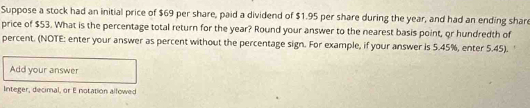 Suppose a stock had an initial price of $69 per share, paid a dividend of $1.95 per share during the year, and had an ending share 
price of $53. What is the percentage total return for the year? Round your answer to the nearest basis point, or hundredth of 
percent. (NOTE: enter your answer as percent without the percentage sign. For example, if your answer is 5.45%, enter 5.45). 
Add your answer 
Integer, decimal, or E notation allowed