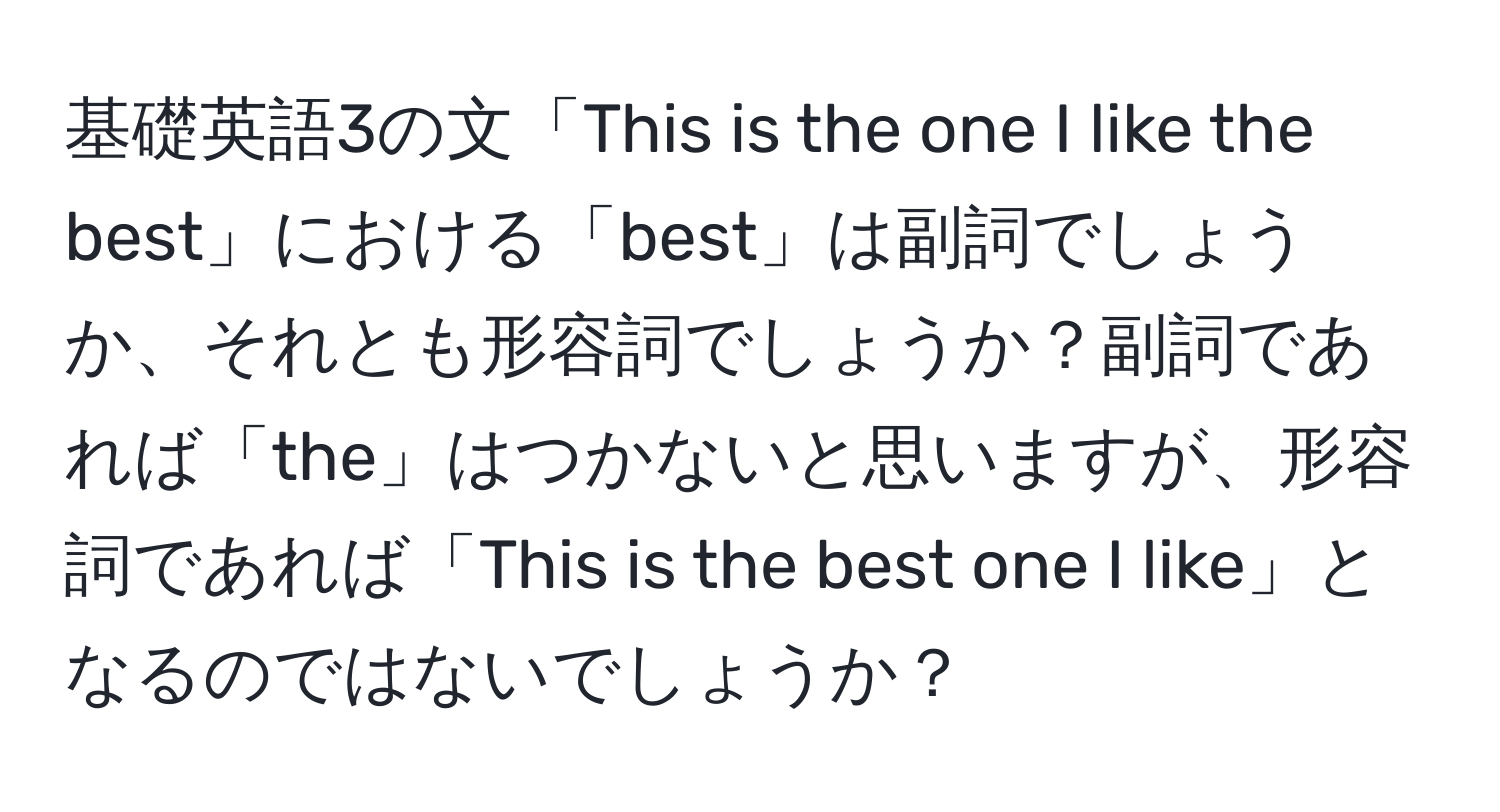 基礎英語3の文「This is the one I like the best」における「best」は副詞でしょうか、それとも形容詞でしょうか？副詞であれば「the」はつかないと思いますが、形容詞であれば「This is the best one I like」となるのではないでしょうか？