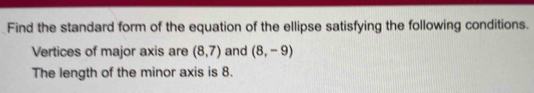 Find the standard form of the equation of the ellipse satisfying the following conditions. 
Vertices of major axis are (8,7) and (8,-9)
The length of the minor axis is 8.