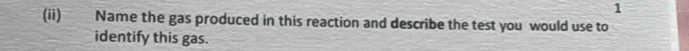 1 
(ii) Name the gas produced in this reaction and describe the test you would use to 
identify this gas.