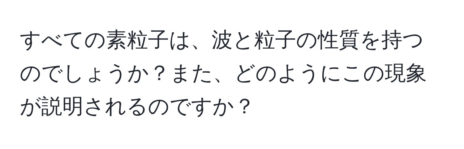 すべての素粒子は、波と粒子の性質を持つのでしょうか？また、どのようにこの現象が説明されるのですか？