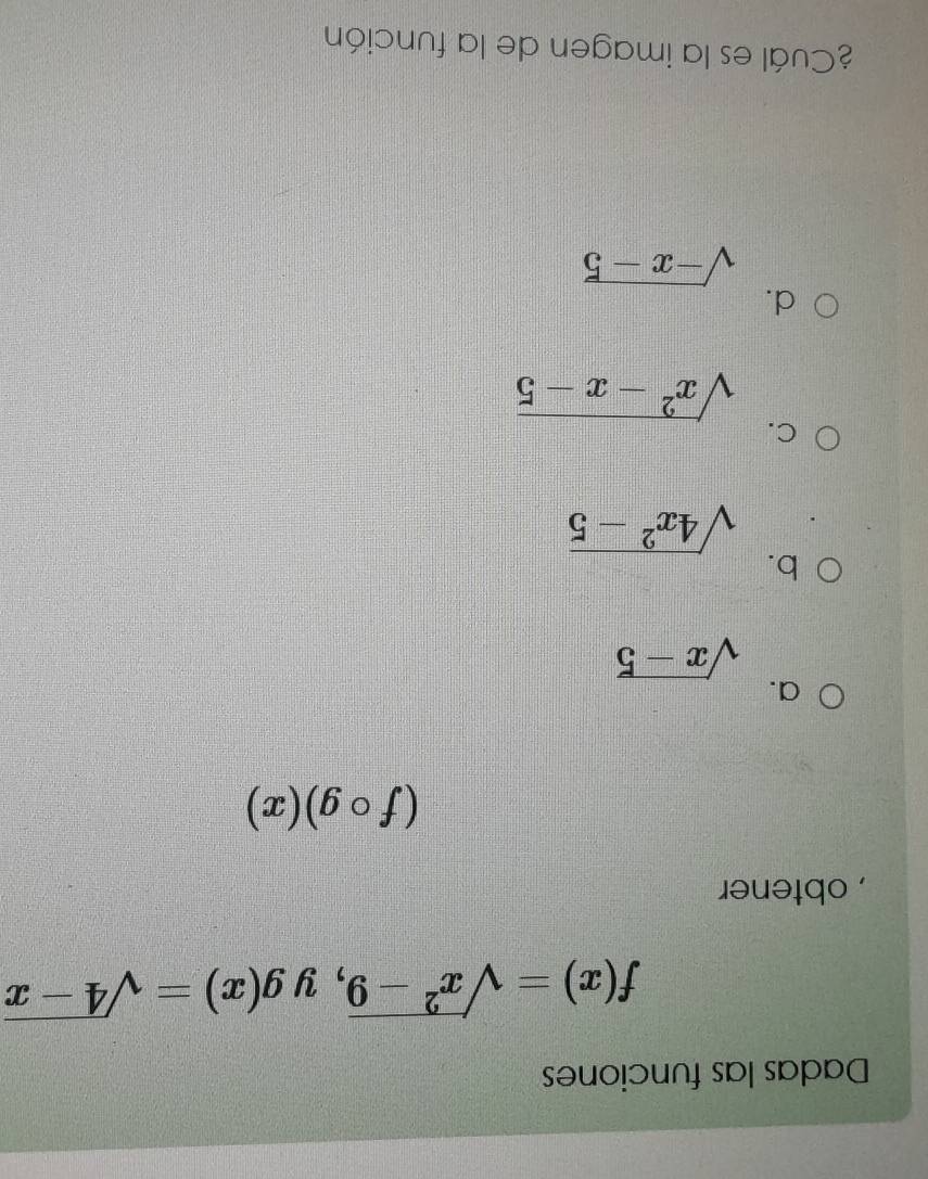 Dadas las funciones
f(x)=sqrt(x^2-9) , y g(x)=sqrt(4-x)
, obtener
(fcirc g)(x)
a.
sqrt(x-5)
b.
sqrt(4x^2-5)
C.
sqrt(x^2-x-5)
d.
sqrt(-x-5)
¿Cuál es la imagen de la función