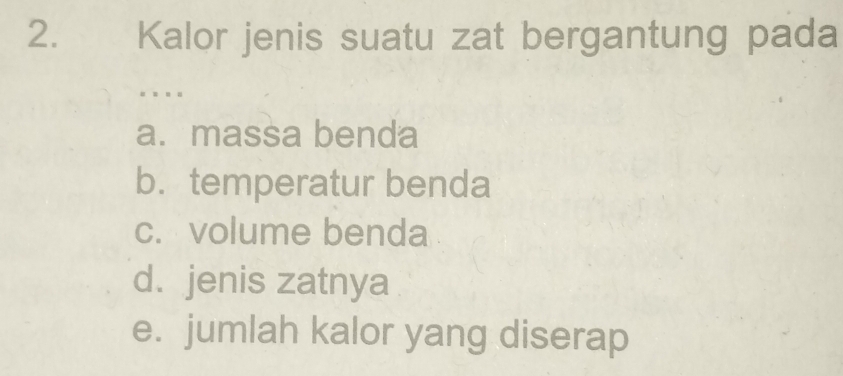 Kalor jenis suatu zat bergantung pada
… ..
a. massa benda
b. temperatur benda
c. volume benda
d. jenis zatnya
e. jumlah kalor yang diserap