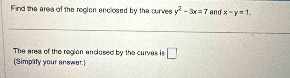 Find the area of the region enclosed by the curves y^2-3x=7 and x-y=1. 
The area of the region enclosed by the curves is □ . 
(Simplify your answer.)