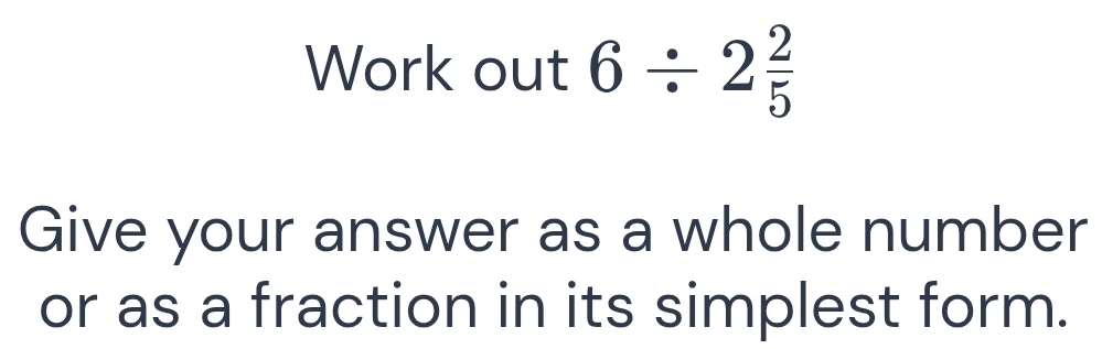 Work out 6/ 2 2/5 
Give your answer as a whole number 
or as a fraction in its simplest form.