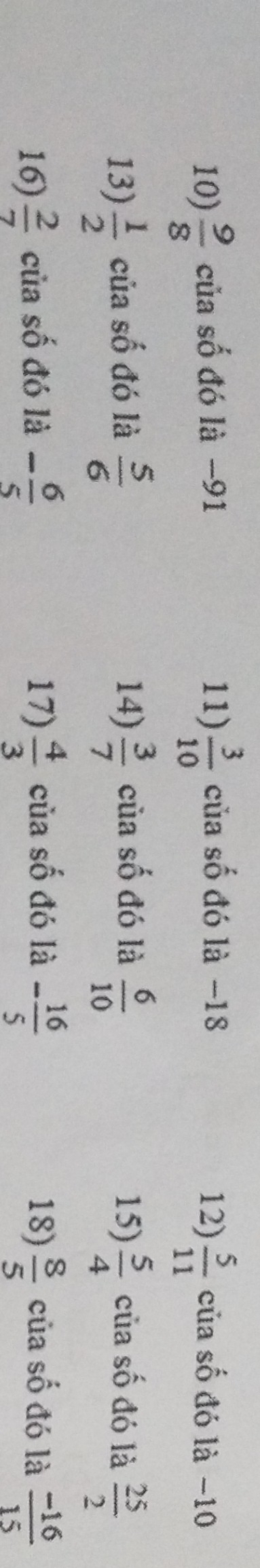  9/8  của số đó là −91 11)  3/10  của số đó là −18 12)  5/11  của số đó là −10
13)  1/2  của số đó là  5/6  14)  3/7  của số đó là  6/10  15)  5/4  của số đó là  25/2 
16)  2/7  của số đó là - 6/5  17)  4/3  của số đó là - 16/5  18)  8/5  của số đó là  (-16)/15 