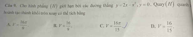 Cho hình phẳng (H) giới hạn bởi các dường thắng y=2x-x^2, y=0. Quay(H) quanh 
hoành tạo thành khối tròn xoay có thể tích bằng
A. V= 16π /9 . B. V= 16/9 . C. V= 16π /15 .J D. V= 16/15 .