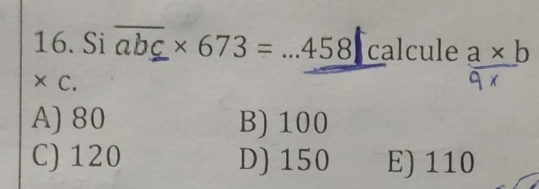 Si overline abc* 673=...458calc cule _ a* b 
× C.
^circ 
A) 80 B) 100
C) 120 D) 150 E) 110