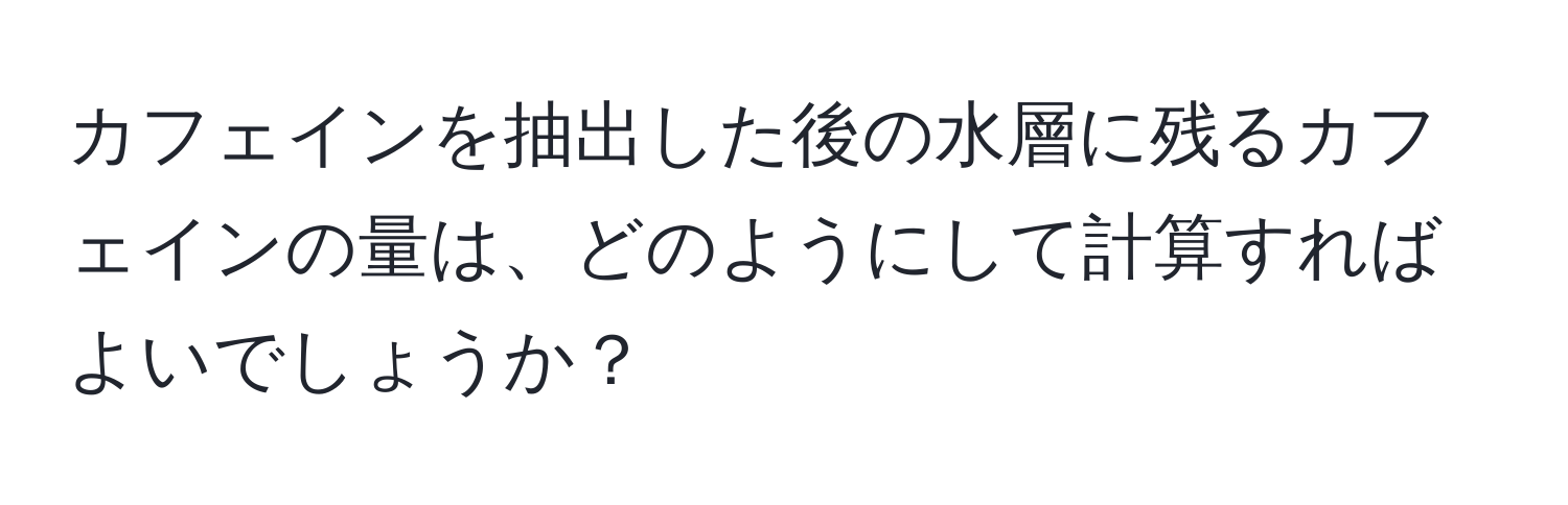 カフェインを抽出した後の水層に残るカフェインの量は、どのようにして計算すればよいでしょうか？