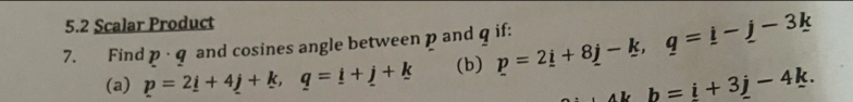 5.2 Scalar Product 
7. Find D. 9 and cosines angle between p and q if: p=2_ i+8_ j-k, q=_ i-_ j-3k
(a) p=2_ i+4_ j+k, q=_ i+_ j+k (b)
b=i+3j-4k.