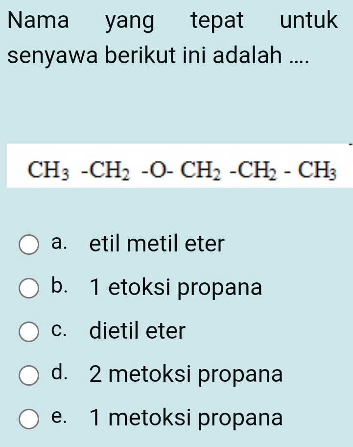 Nama yang tepat t untuk
senyawa berikut ini adalah ....
CH_3-CH_2-O-CH_2-CH_2-CH_3
a. etil metil eter
b. 1 etoksi propana
c. dietil eter
d. 2 metoksi propana
e. 1 metoksi propana