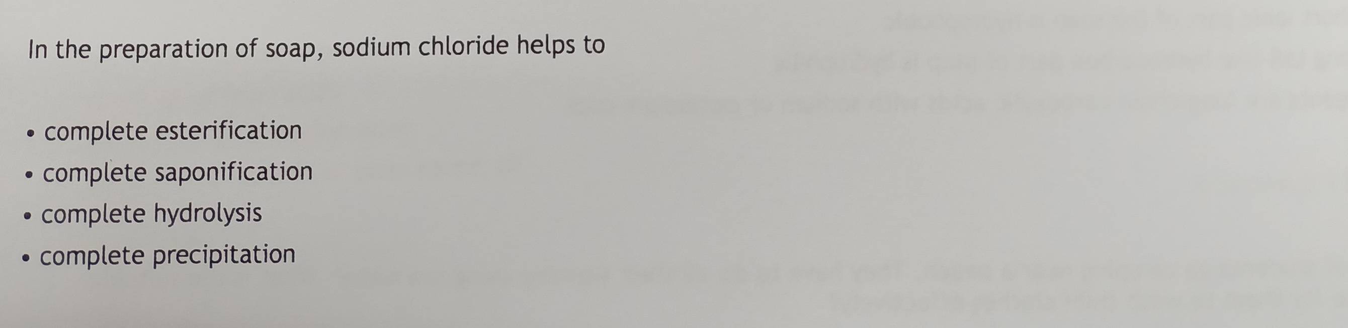 In the preparation of soap, sodium chloride helps to
complete esterification
complete saponification
complete hydrolysis
complete precipitation