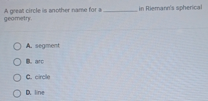 A great circle is another name for a _in Riemann's spherical
geometry.
A. segment
B. arc
C. circle
D. line
