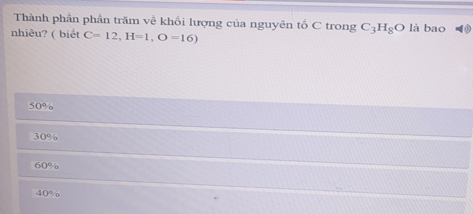 Thành phần phần trăm về khối lượng của nguyên tổ C trong C_3H_8O là bao )
nhiêu? ( biết C=12, H=1, O=16)
50%
30%
60%
40%