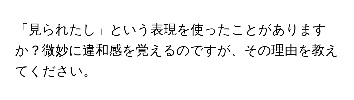 「見られたし」という表現を使ったことがありますか？微妙に違和感を覚えるのですが、その理由を教えてください。