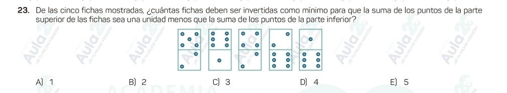 De las cinco fichas mostradas, ¿cuántas fichas deben ser invertidas como mínimo para que la suma de los puntos de la parte
superior de las fichas sea una unidad menos que la suma de los puntos de la parte inferior?
。
。
a
0 。
a
:
A〕 1 B 2 C) 3 D] 4 E 5