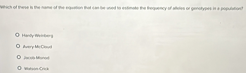 Which of these is the name of the equation that can be used to estimate the frequency of alleles or genotypes in a population?
Hardy-Weinberg
Avery-McCloud
Jacob-Monod
Watson-Crick