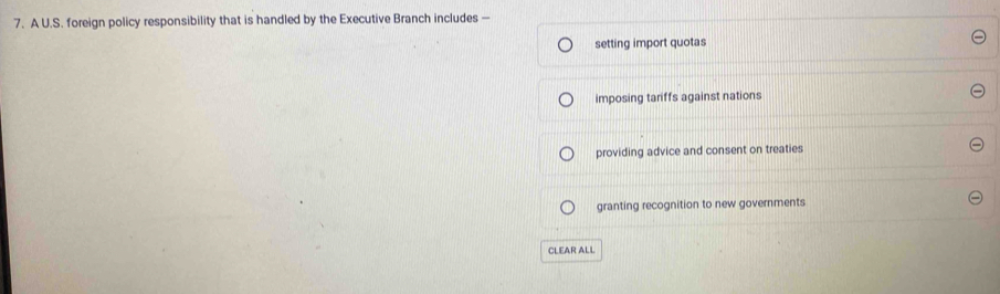 A U.S. foreign policy responsibility that is handled by the Executive Branch includes —
setting import quotas
imposing tariffs against nations
providing advice and consent on treaties
granting recognition to new governments
CLEAR ALL