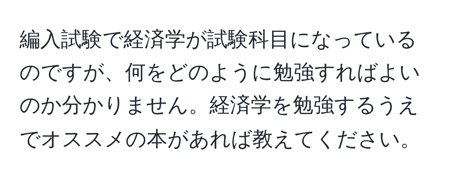 編入試験で経済学が試験科目になっているのですが、何をどのように勉強すればよいのか分かりません。経済学を勉強するうえでオススメの本があれば教えてください。