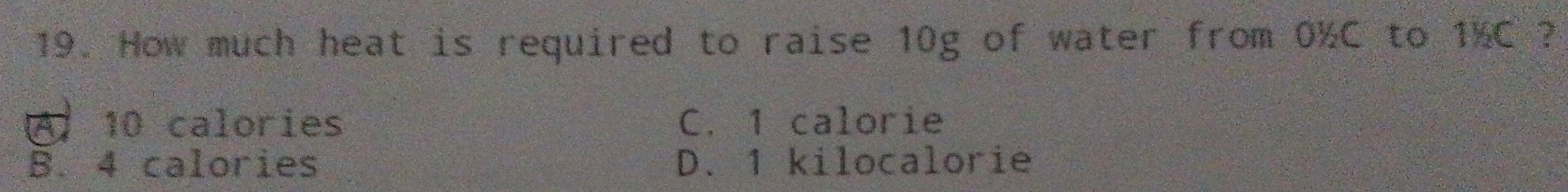 How much heat is required to raise 10g of water from 0½C to 1%C ?
A) 10 calories C. 1 calorie
B. 4 calories D. 1 kilocalorie