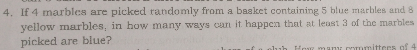 If 4 marbles are picked randomly from a basket containing 5 blue marbles and 8
yellow marbles, in how many ways can it happen that at least 3 of the marbles 
picked are blue? 
ow many committees of 4